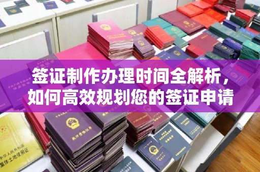 德阳签证制作办理时间全解析，如何高效规划您的签证申请流程