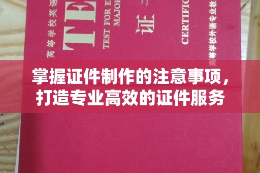 德阳掌握证件制作的注意事项，打造专业高效的证件服务