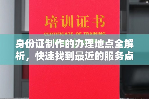德阳身份证制作的办理地点全解析，快速找到最近的服务点
