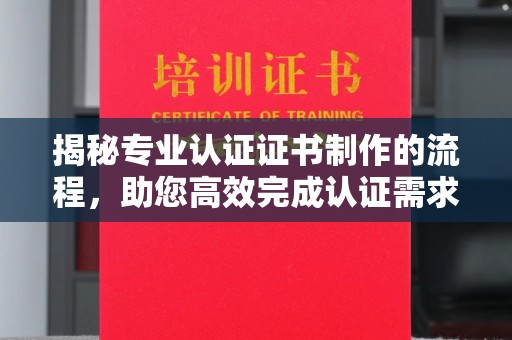 德阳揭秘专业认证证书制作的流程，助您高效完成认证需求