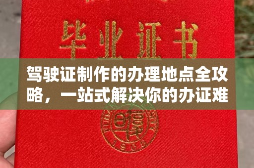 德阳驾驶证制作的办理地点全攻略，一站式解决你的办证难题