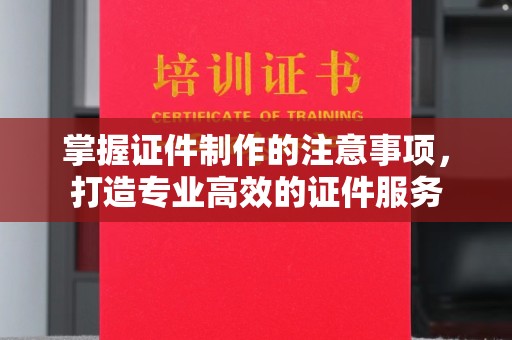 德阳掌握证件制作的注意事项，打造专业高效的证件服务