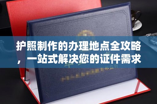 德阳护照制作的办理地点全攻略，一站式解决您的证件需求