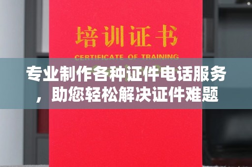德阳专业制作各种证件电话服务，助您轻松解决证件难题