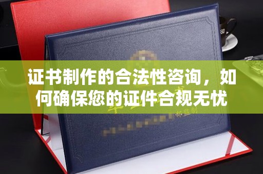 德阳证书制作的合法性咨询，如何确保您的证件合规无忧