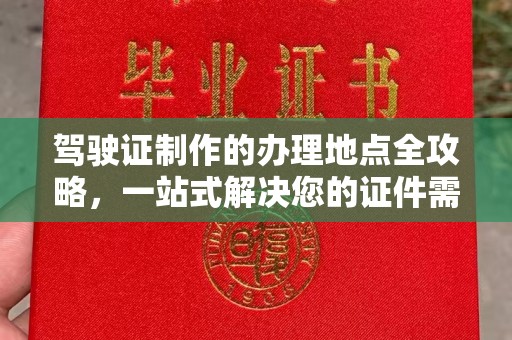 德阳驾驶证制作的办理地点全攻略，一站式解决您的证件需求
