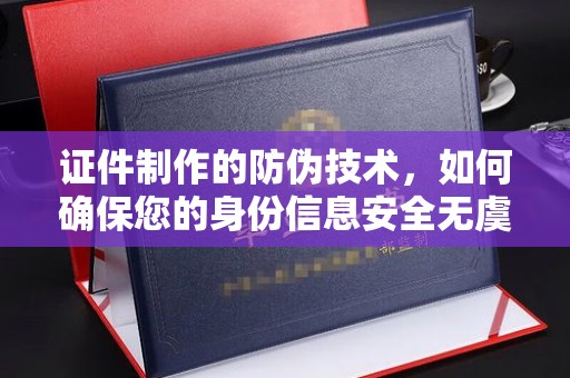德阳证件制作的防伪技术，如何确保您的身份信息安全无虞？