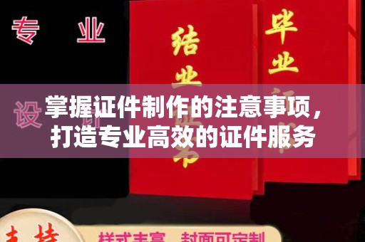 德阳掌握证件制作的注意事项，打造专业高效的证件服务