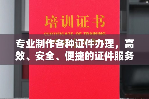 德阳专业制作各种证件办理，高效、安全、便捷的证件服务