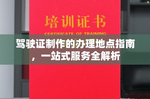德阳驾驶证制作的办理地点指南，一站式服务全解析