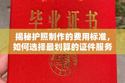 德阳揭秘护照制作的费用标准，如何选择最划算的证件服务？