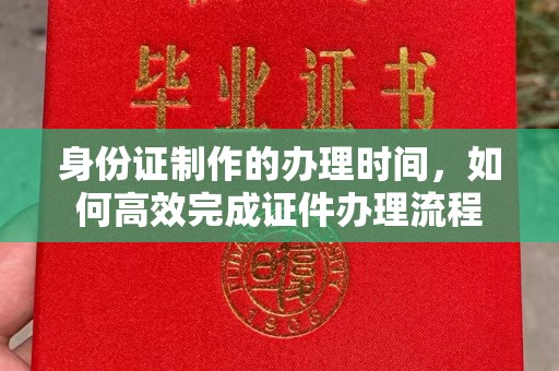 德阳身份证制作的办理时间，如何高效完成证件办理流程