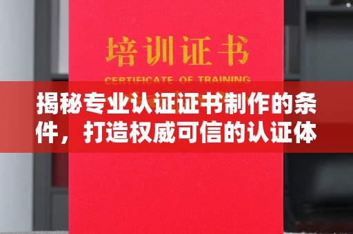 德阳揭秘专业认证证书制作的条件，打造权威可信的认证体系