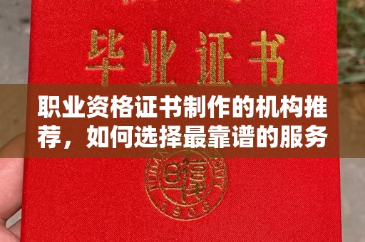 德阳职业资格证书制作的机构推荐，如何选择最靠谱的服务商？