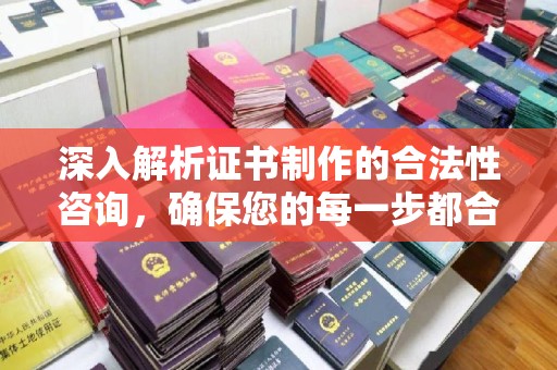 德阳深入解析证书制作的合法性咨询，确保您的每一步都合规