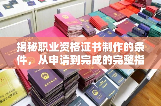 德阳揭秘职业资格证书制作的条件，从申请到完成的完整指南