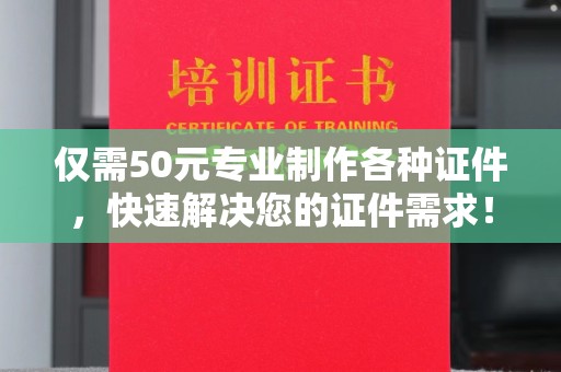 德阳仅需50元专业制作各种证件，快速解决您的证件需求！