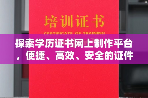 德阳探索学历证书网上制作平台，便捷、高效、安全的证件制作新选择