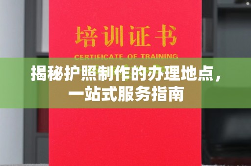 德阳揭秘护照制作的办理地点，一站式服务指南