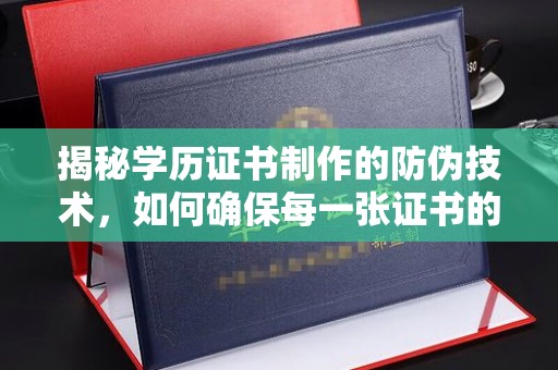 德阳揭秘学历证书制作的防伪技术，如何确保每一张证书的真实性