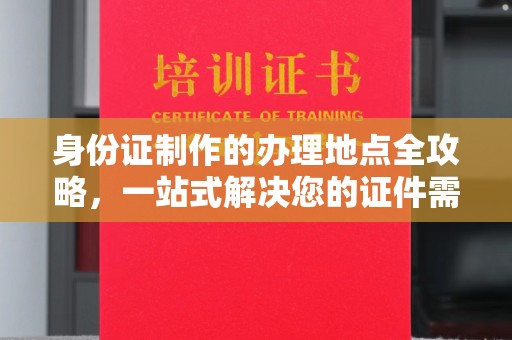 德阳身份证制作的办理地点全攻略，一站式解决您的证件需求