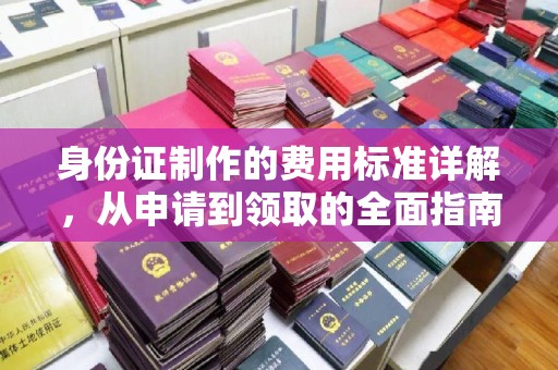 德阳身份证制作的费用标准详解，从申请到领取的全面指南
